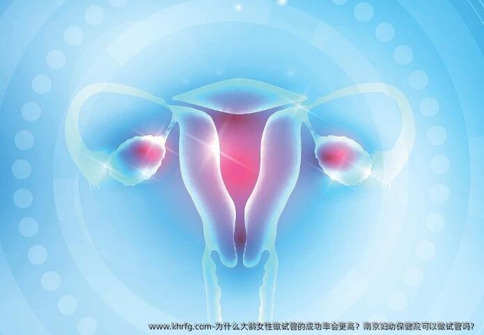 为什么大龄女性做试管的成功率会更高?南京妇幼保健院可以做试管吗?