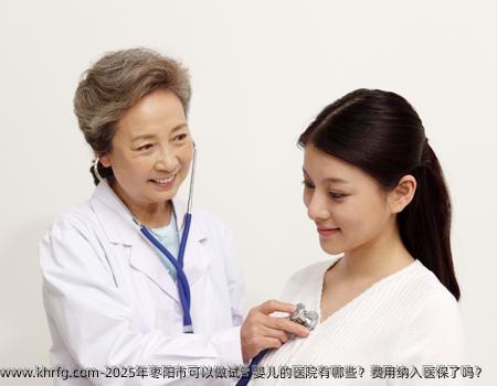 2025年枣阳市可以做试管婴儿的医院有哪些？费用纳入医保了吗？