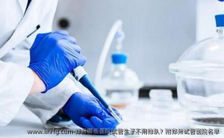 郑州哪些医院试管生子不用排队?附郑州试管医院名单