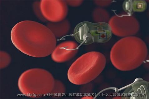 郑州试管婴儿医院成功率排名?为什么大龄做试管成功率高?