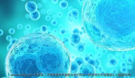 升职第二天就被告知不要配合我们可以一起打吗三代试管婴儿？能成功吗？