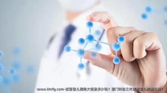 试管婴儿费用大概要多少钱？厦门有做三代试管婴儿的医院吗？