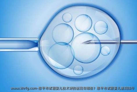 恩平市试管婴儿技术好的医院有哪些？恩平市试管婴儿医院排行