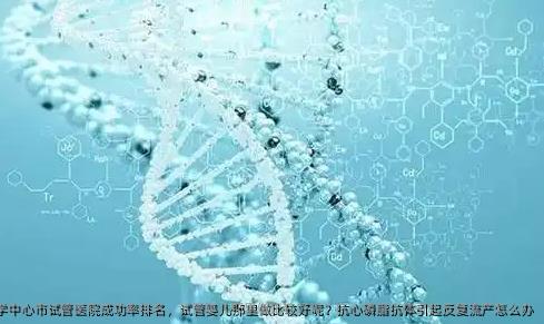 上海医院市试管医院成功率排名，试管婴儿那里做比较好呢？抗心磷脂抗体引起反复流产怎么办