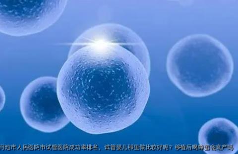 河池市人民医院市试管医院成功率排名，试管婴儿那里做比较好呢？移植后喝蜂蜜会流产吗