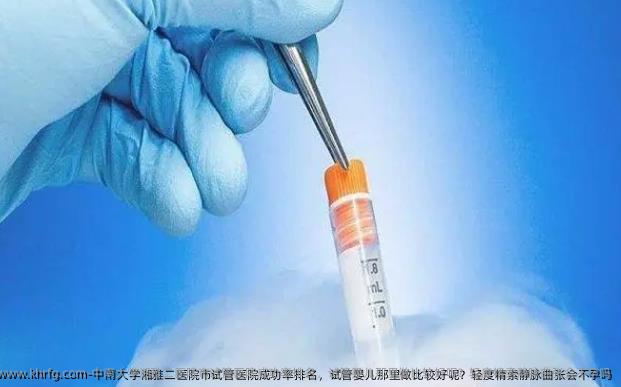 中南大学湘雅二医院市试管医院成功率排名，试管婴儿那里做比较好呢？轻度精索静脉曲张会不孕吗