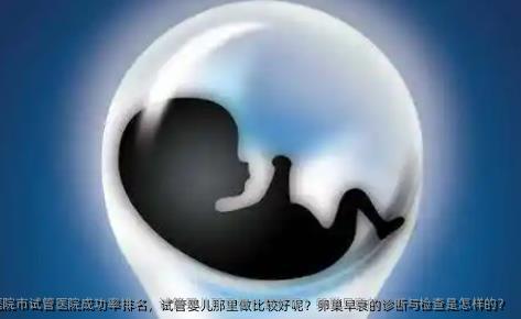中山大学孙逸仙纪念医院市试管医院成功率排名，试管婴儿那里做比较好呢？卵巢早衰的诊断与检查是怎样的？