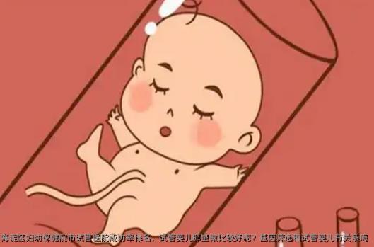 北京市海淀区妇幼保健院市试管医院成功率排名，试管婴儿那里做比较好呢？基因筛选和试管婴儿有关系吗