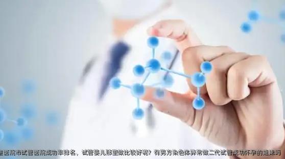 青岛市妇女儿童医院市试管医院成功率排名，试管婴儿那里做比较好呢？有男方染色体异常做二代试管成功怀孕的姐妹吗
