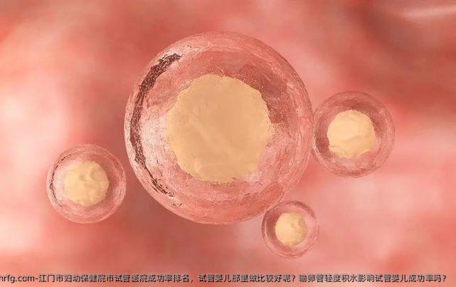 江门市妇幼保健院市试管医院成功率排名，试管婴儿那里做比较好呢？输卵管轻度积水影响试管婴儿成功率吗？