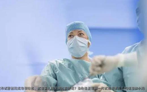 河南中医药大学第三附属医院市试管医院成功率排名，试管婴儿那里做比较好呢？染色体正常做一代试管得唐氏儿的概率很小吗
