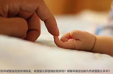 天津中医药大学第一附属医院市试管医院成功率排名，试管婴儿那里做比较好呢？卵巢早衰适合做几代试管婴儿手术？