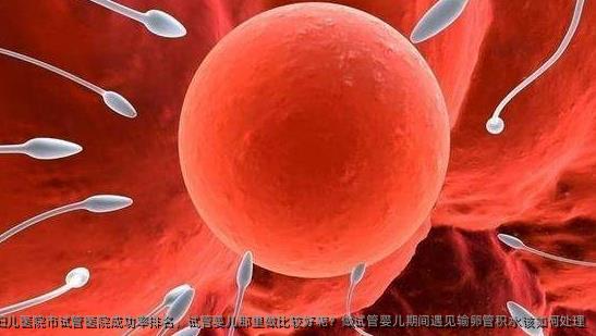 北京美中宜和北三环妇儿医院市试管医院成功率排名，试管婴儿那里做比较好呢？做试管婴儿期间遇见输卵管积水