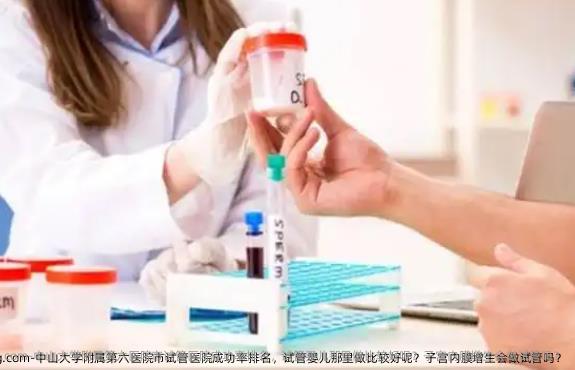 中山大学附属第六医院市试管医院成功率排名，试管婴儿那里做比较好呢？子宫内膜增生会做试管吗？