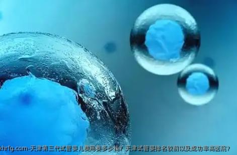 天津第三代试管婴儿费用要多少钱？天津试管婴排名较前以及成功率高医院？
