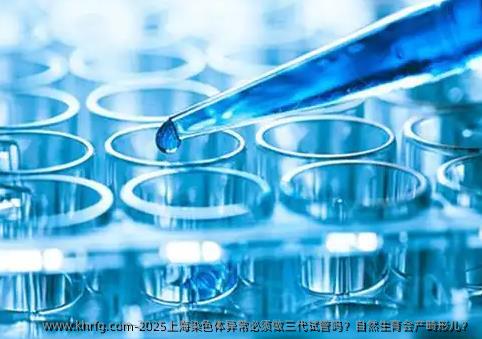 2025上海染色体异常必须做三代试管吗？自然生育会产畸形儿？