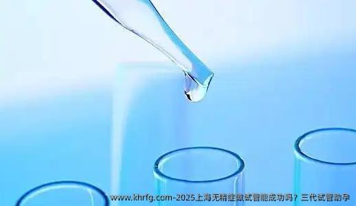 2025上海无精症做试管能成功吗？三代试管助孕