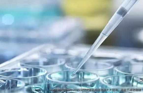2025深圳试管机构成功率大大提升，高龄不再是阻碍