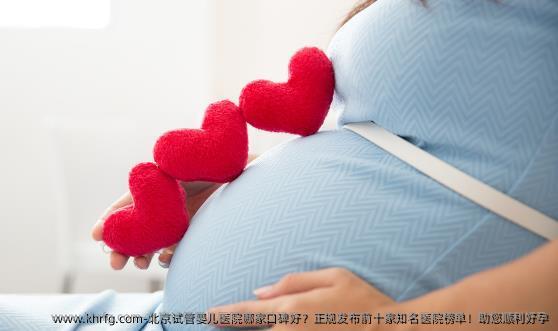 北京试管婴儿医院哪家口碑好？正规发布前十家优秀医院榜单！助您顺利好孕
