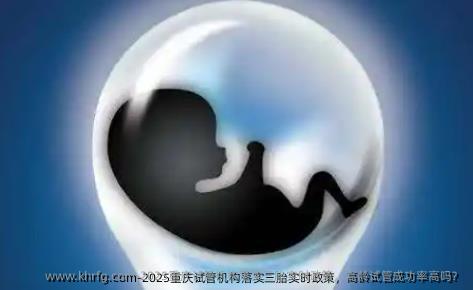 2025重庆试管机构落实三胎实时政策，高龄试管成功率高吗？