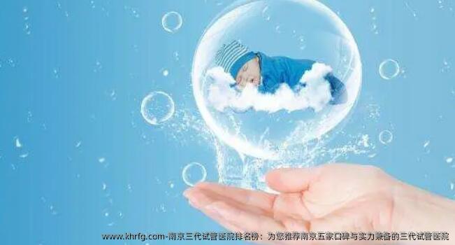 南京三代试管医院排名榜：为您推荐南京五家口碑与实力兼备的三代试管医院