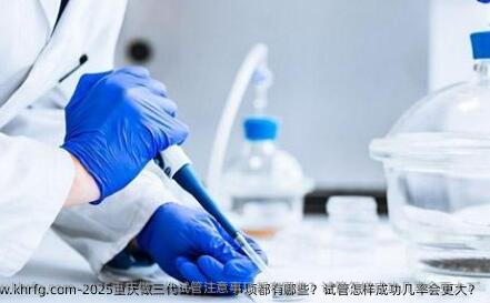 2025重庆做三代试管注意事项都有哪些？试管怎样成功几率会更大？