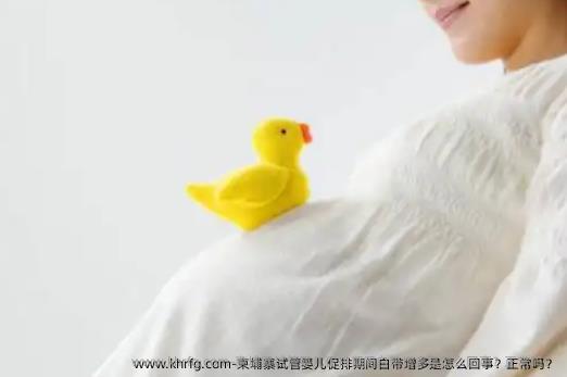 柬埔寨试管婴儿促排期间白带增多是怎么回事？正常吗？