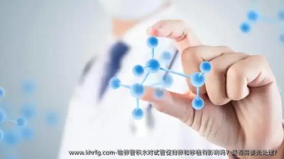 输卵管积水对试管促排卵和移植有影响吗？是否需要先处理？