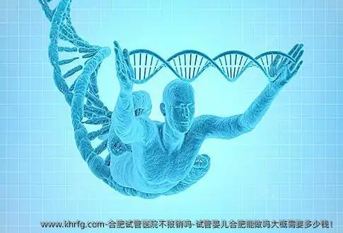 合肥试管医院不报销吗-试管婴儿合肥能做吗大概需要多少钱！