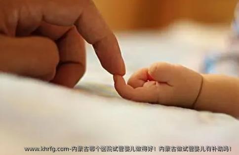 内蒙古哪个医院试管婴儿做得好！内蒙古做试管婴儿有补助吗！