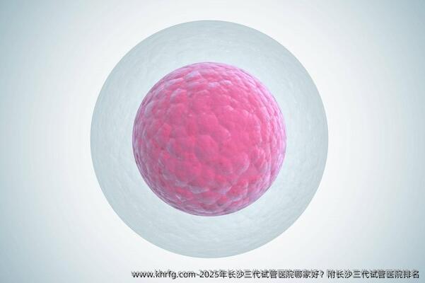 2025年长沙三代试管医院哪家好？附长沙三代试管医院排名