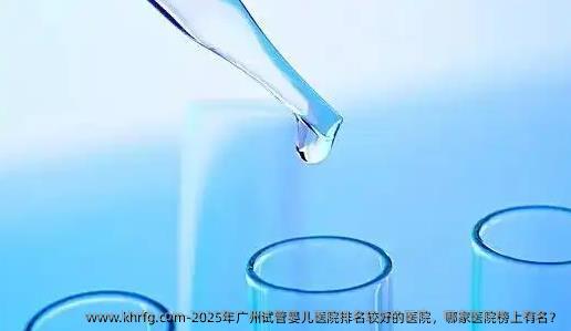 2025年广州试管婴儿医院排名较好的医院，哪家医院榜上有名？