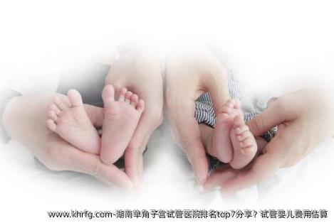 湖南单角子宫试管医院排名top7分享？试管婴儿费用估算