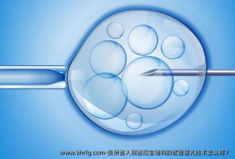 贵州省人民医院生殖科的试管婴儿技术怎么样？