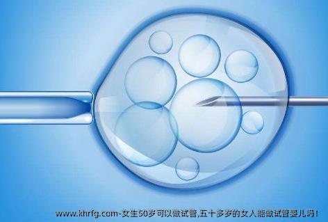 女生50岁可以做试管,五十多岁的女人能做试管婴儿吗！