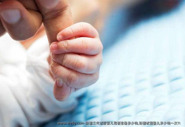 新疆三代试管婴儿需要准备多少钱,新疆试管婴儿多少钱一次?！