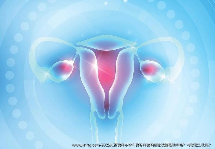 2025无锡男科不孕不育专科医院哪家试管成功率高？可以做三代吗？