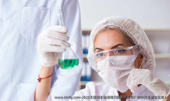 2025无锡有生殖障碍只能做试管吗？哪种方法更有效果？