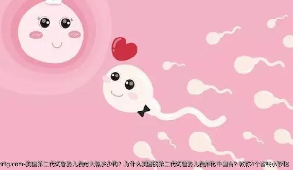 美国第三代试管婴儿费用大概多少钱？为什么美国的第三代试管婴儿费用比国内高？教你4个省钱小妙招