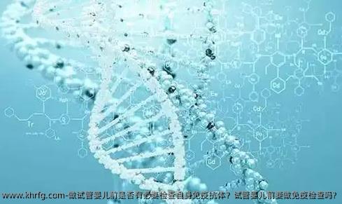 做试管婴儿前是否有必要检查自身免疫抗体？试管婴儿前要做免疫检查吗?