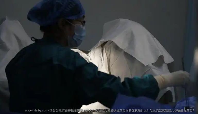 试管婴儿鲜胚移植着床需要多久？试管婴儿鲜胚移植成功后的症状是什么？怎么判定试管婴儿移植是否成功？