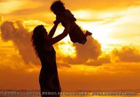 结扎后的男性还可以有孩子吗？男性做结扎手术对自己有什么影响？男性结扎还能做试管婴儿移植吗？