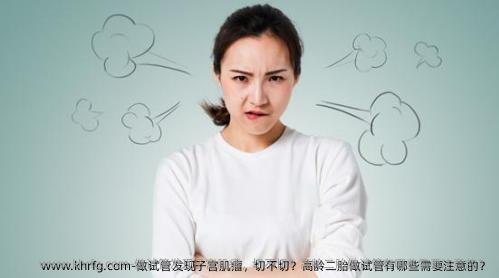 做试管发现子宫肌瘤，切不切？高龄二胎做试管有哪些需要注意的？
