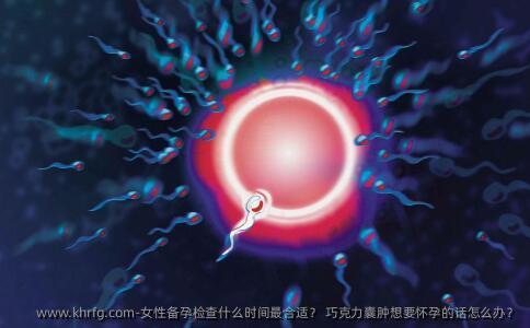 女性备孕检查什么时间最合适？ 巧克力囊肿想要怀孕的话怎么办？