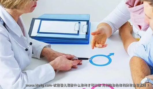 试管婴儿需要什么条件才可以做 无创性染色体有异常会怎么样 ？