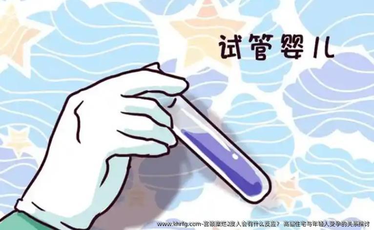宫颈糜烂2度人会有什么反应？ 高层住宅与年轻人受孕的关系探讨