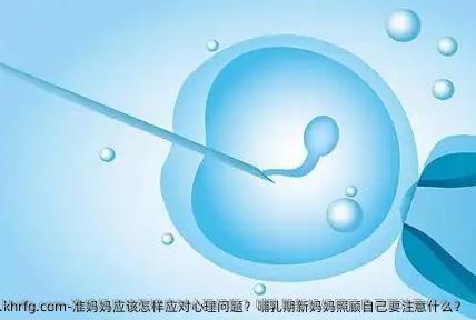 准妈妈应该怎样应对心理问题？哺乳期新妈妈照顾自己要注意什么？