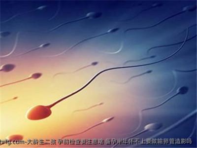 大龄生二孩 孕前检查要注意啥 备孕半年怀不上要做输卵管造影吗