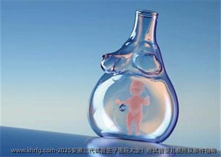 2025安徽三代试管生子医院大全！附试管婴儿费用及条件指南