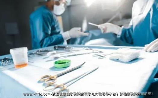 武汉康健妇婴医院试管婴儿大概要多少钱？附康健医院费用明细！